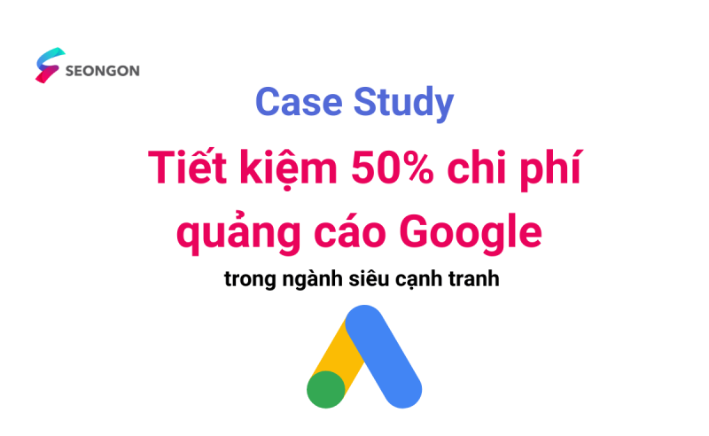 Case Study – Tư duy từ khóa, chiến lược giúp tiết kiệm 50% chi phí quảng cáo Google trong ngành siêu cạnh tranh