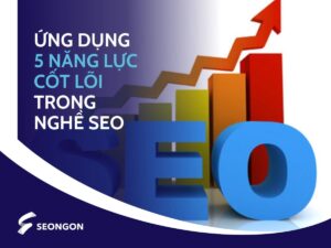 Ứng dụng tốt 5 năng lực cốt lõi giúp bạn phát triển tốt trong nghề SEO