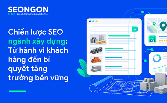 Chiến lược SEO ngành xây dựng: Từ hành vi khách hàng đến bí quyết tăng trưởng bền vững