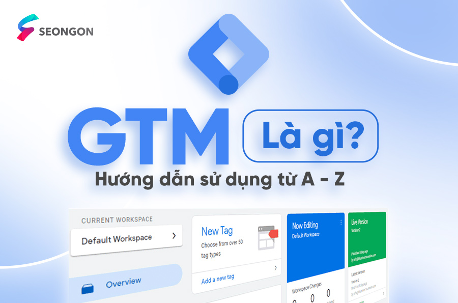 Google Tag Manager là gì? Hướng dẫn cài đặt và sử dụng từ A – Z