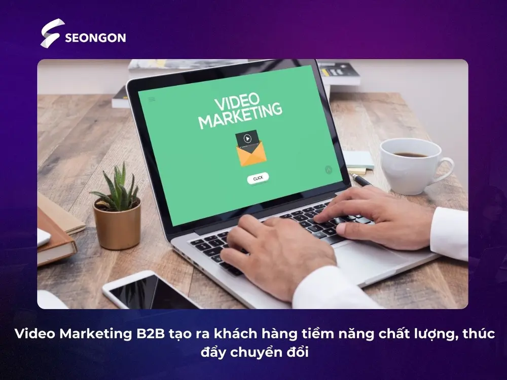 Video Marketing B2B tạo ra khách hàng tiềm năng chất lượng, thúc đẩy chuyển đổi