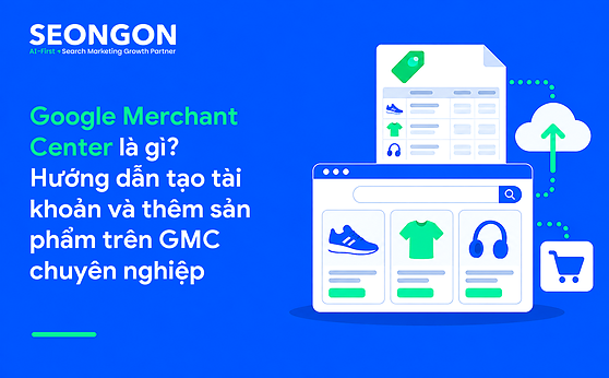 Google Merchant Center là gì? Hướng dẫn tạo tài khoản và thêm sản phẩm trên GMC chuyên nghiệp