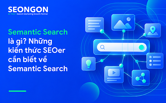 Semantic Search là gì? Những kiến thức SEOer cần biết về Semantic Search