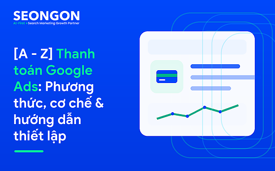[A – Z] Thanh toán Google Ads: Phương thức, cơ chế & hướng dẫn thiết lập