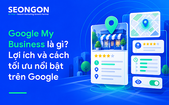 Google My Business là gì? Lợi ích và cách tối ưu nổi bật trên Google