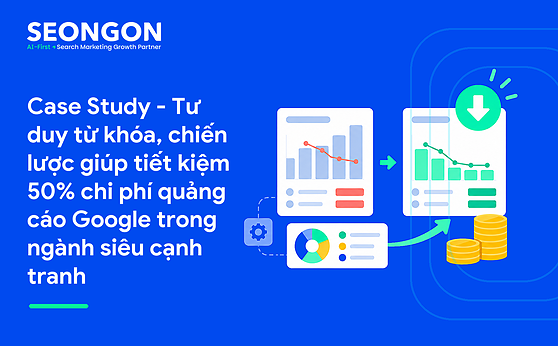 Case Study – Tư duy từ khóa, chiến lược giúp tiết kiệm 50% chi phí quảng cáo Google trong ngành siêu cạnh tranh
