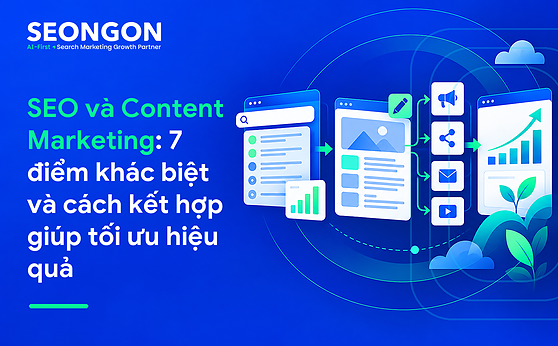 SEO và Content Marketing: 7 điểm khác biệt và cách kết hợp giúp tối ưu hiệu quả