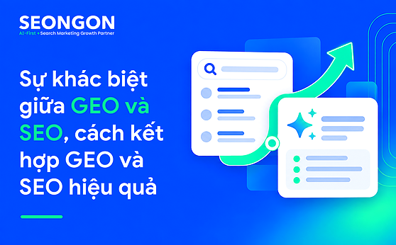 Sự khác biệt giữa GEO và SEO, cách kết hợp GEO và SEO hiệu quả