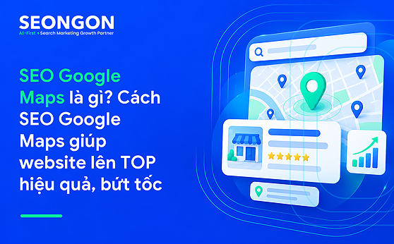 SEO Google Maps là gì? Cách SEO Google Maps giúp website lên TOP hiệu quả, bứt tốc