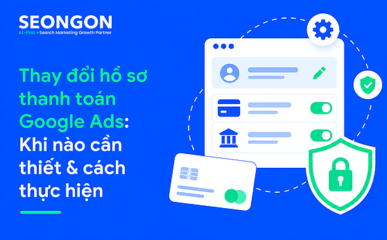 Thay đổi hồ sơ thanh toán Google Ads: Khi nào cần thiết & cách thực hiện