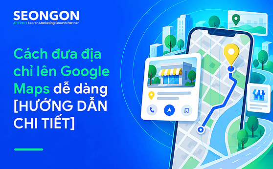 Cách đưa địa chỉ lên Google Maps dễ dàng [HƯỚNG DẪN CHI TIẾT]