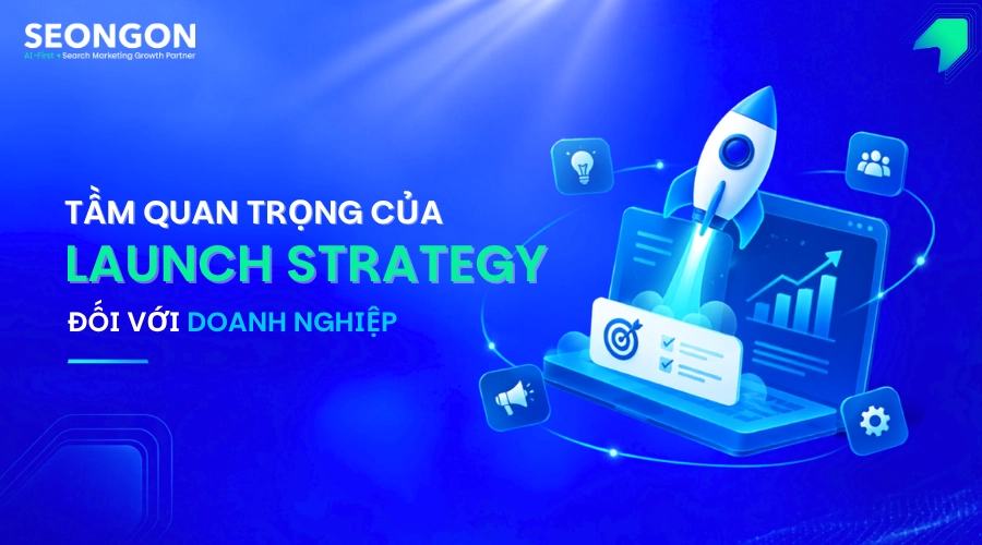 Tầm quan trọng của việc xây dựng chiến lược launching (Product Launch Strategy) đối với doanh nghiệp.